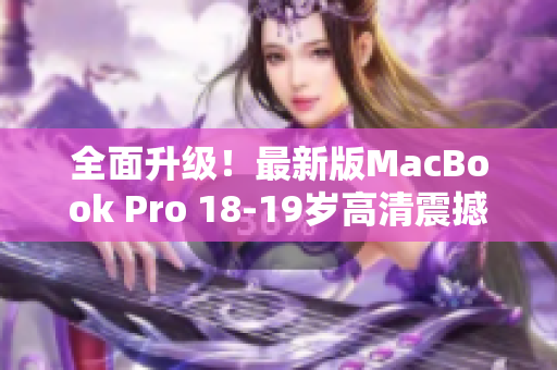 全面升级！最新版MacBook Pro 18-19岁高清震撼发售！