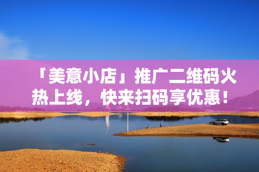 「美意小店」推广二维码火热上线，快来扫码享优惠！