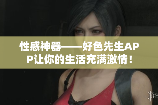 性感神器——好色先生APP让你的生活充满激情！