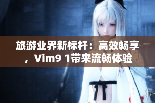 旅游业界新标杆：高效畅享，Vim9 1带来流畅体验