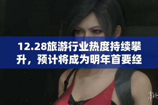 12.28旅游行业热度持续攀升，预计将成为明年首要经济增长点