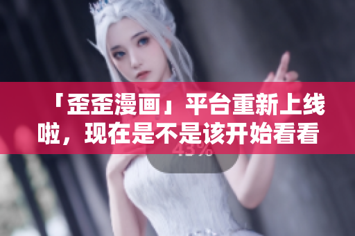 「歪歪漫画」平台重新上线啦，现在是不是该开始看看一些新漫画了？