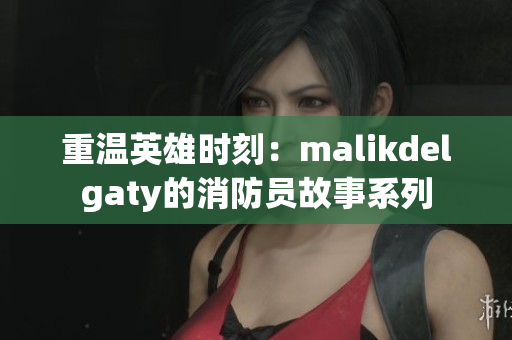 重温英雄时刻：malikdelgaty的消防员故事系列