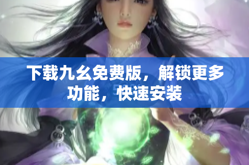 下载九幺免费版，解锁更多功能，快速安装