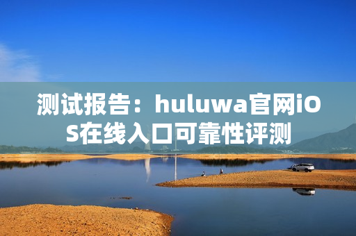 测试报告：huluwa官网iOS在线入口可靠性评测