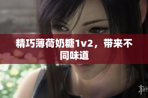 精巧薄荷奶糖1v2，带来不同味道