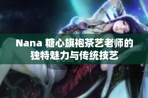 Nana 糖心旗袍茶艺老师的独特魅力与传统技艺