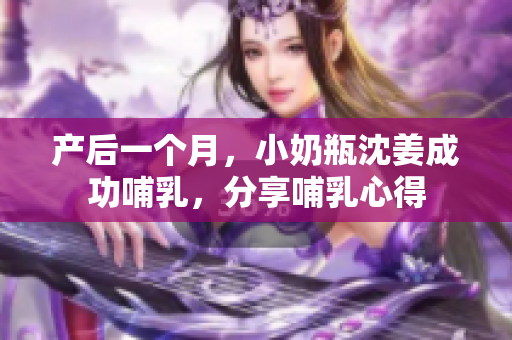 产后一个月，小奶瓶沈姜成功哺乳，分享哺乳心得