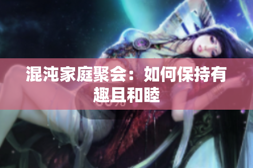 混沌家庭聚会：如何保持有趣且和睦