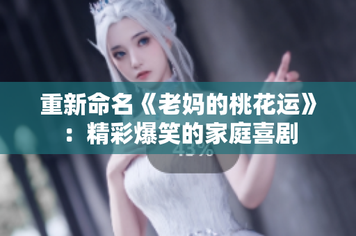 重新命名《老妈的桃花运》：精彩爆笑的家庭喜剧