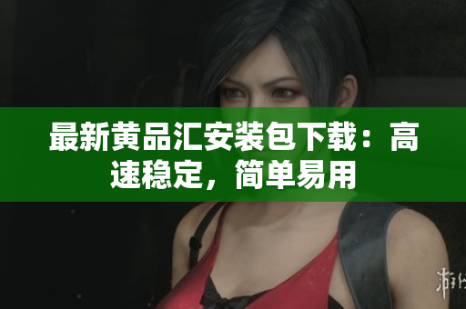 最新黄品汇安装包下载：高速稳定，简单易用