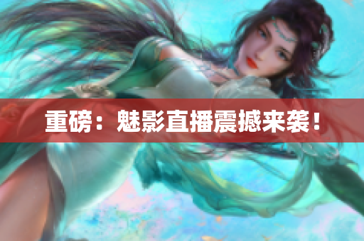 重磅：魅影直播震撼来袭！