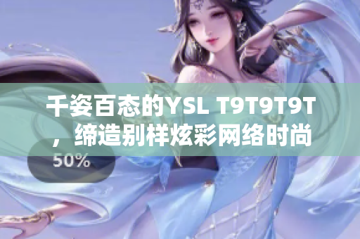 千姿百态的YSL T9T9T9T，缔造别样炫彩网络时尚