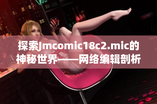 探索Jmcomic18c2.mic的神秘世界——网络编辑剖析