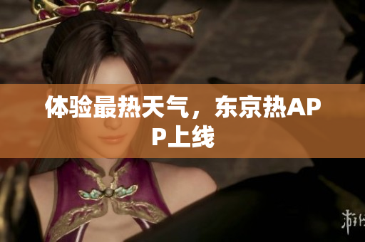 体验最热天气，东京热APP上线