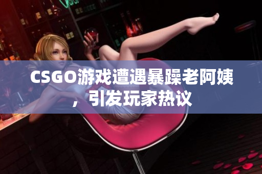 CSGO游戏遭遇暴躁老阿姨，引发玩家热议