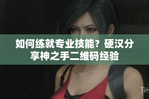 如何练就专业技能？硬汉分享神之手二维码经验