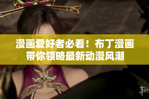 漫画爱好者必看！布丁漫画带你领略最新动漫风潮