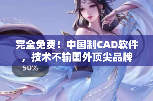 完全免费！中国制CAD软件，技术不输国外顶尖品牌