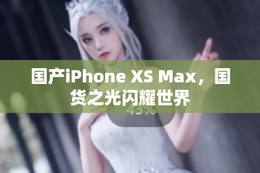 国产iPhone XS Max，国货之光闪耀世界