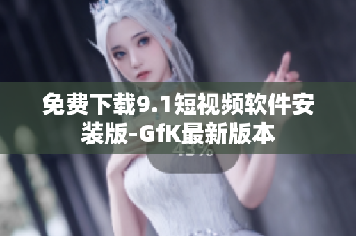 免费下载9.1短视频软件安装版-GfK最新版本