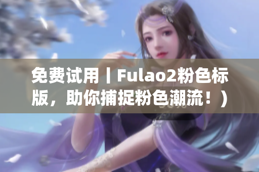 免费试用丨Fulao2粉色标版，助你捕捉粉色潮流！)