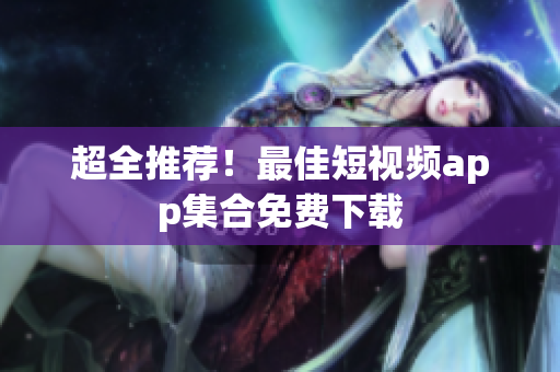 超全推荐！最佳短视频app集合免费下载
