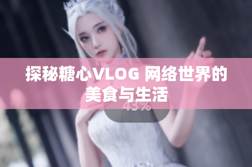 探秘糖心VLOG 网络世界的美食与生活