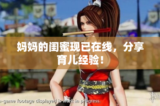 妈妈的闺蜜现已在线，分享育儿经验！