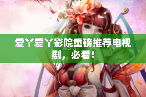 爱丫爱丫影院重磅推荐电视剧，必看！