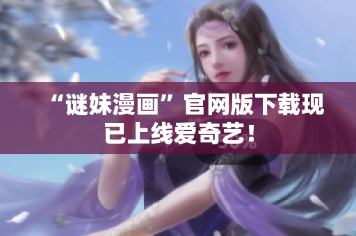 “谜妹漫画”官网版下载现已上线爱奇艺！