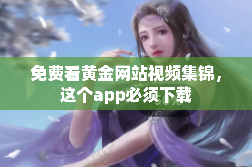免费看黄金网站视频集锦，这个app必须下载