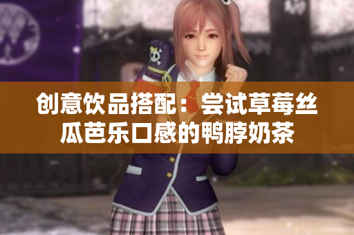 创意饮品搭配：尝试草莓丝瓜芭乐口感的鸭脖奶茶