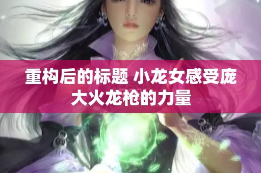 重构后的标题 小龙女感受庞大火龙枪的力量