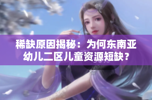 稀缺原因揭秘：为何东南亚幼儿二区儿童资源短缺？
