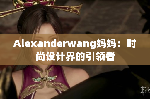 Alexanderwang妈妈：时尚设计界的引领者