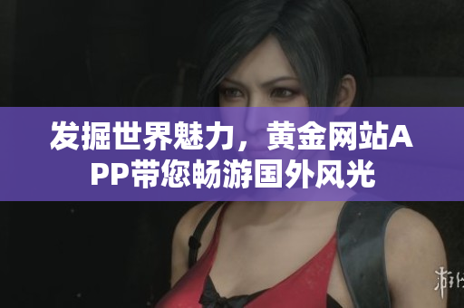 发掘世界魅力，黄金网站APP带您畅游国外风光