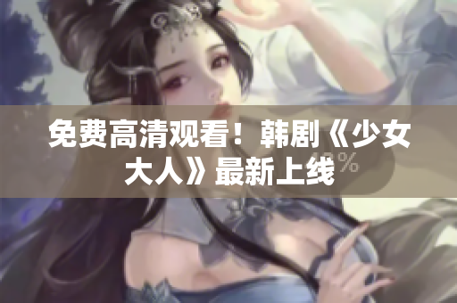免费高清观看！韩剧《少女大人》最新上线