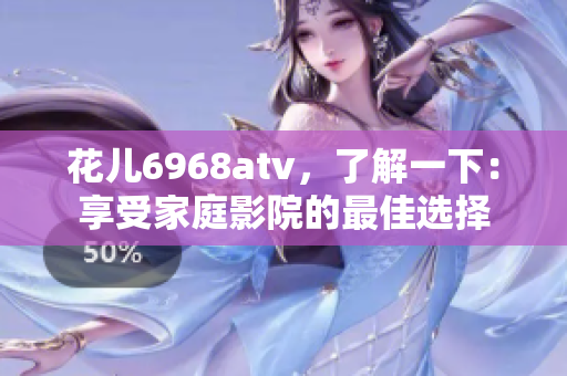 花儿6968atv，了解一下：享受家庭影院的最佳选择