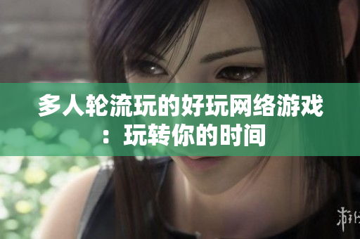 多人轮流玩的好玩网络游戏：玩转你的时间