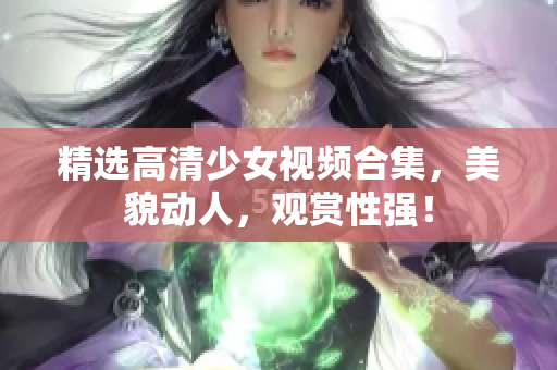 精选高清少女视频合集，美貌动人，观赏性强！