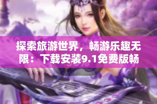 探索旅游世界，畅游乐趣无限：下载安装9.1免费版畅享旅游行业资讯！