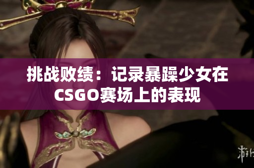 挑战败绩：记录暴躁少女在CSGO赛场上的表现