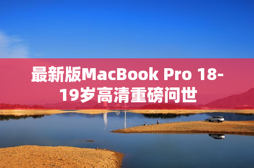最新版MacBook Pro 18-19岁高清重磅问世
