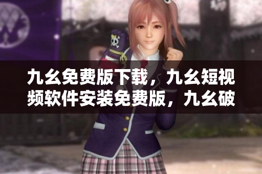 九幺免费版下载，九幺短视频软件安装免费版，九幺破解下载键接，九幺软件下载安装，九幺下载----zfXhNHwvQzFF