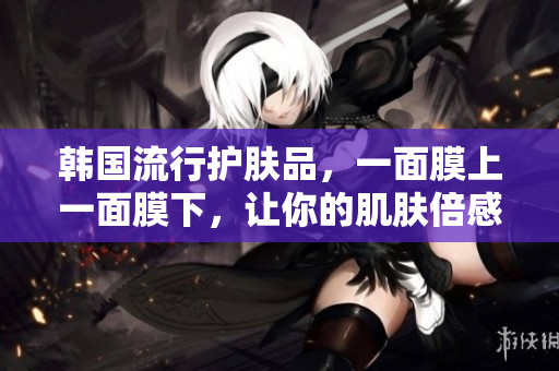韩国流行护肤品，一面膜上一面膜下，让你的肌肤倍感滋润