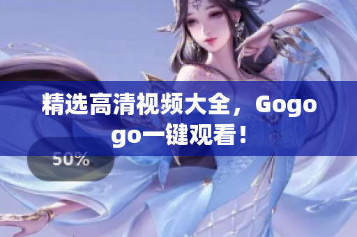 精选高清视频大全，Gogogo一键观看！