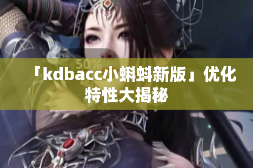 「kdbacc小蝌蚪新版」优化特性大揭秘