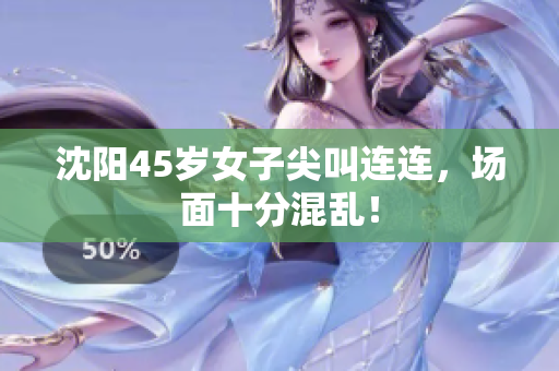 沈阳45岁女子尖叫连连，场面十分混乱！