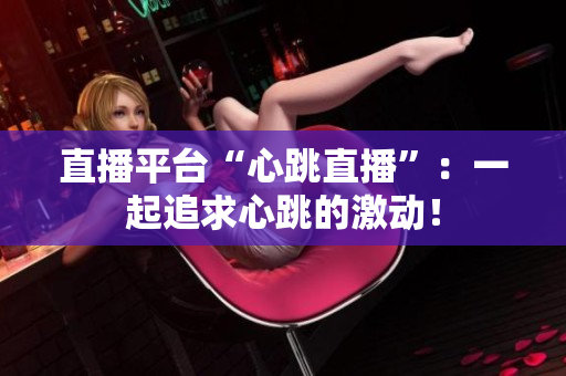 直播平台“心跳直播”：一起追求心跳的激动！